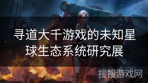 寻道大千游戏的未知星球生态系统研究展