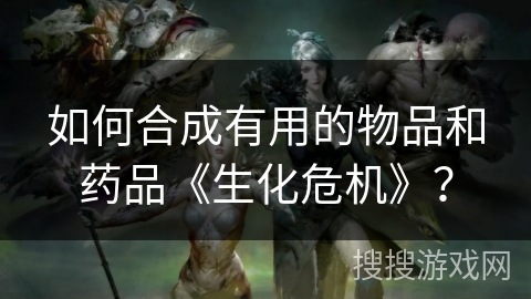 如何合成有用的物品和药品《生化危机》？