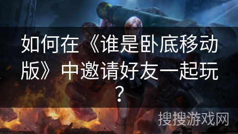 如何在《谁是卧底移动版》中邀请好友一起玩？