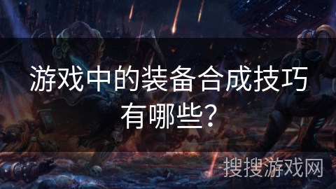 游戏中的装备合成技巧有哪些？