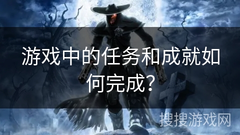 游戏中的任务和成就如何完成？