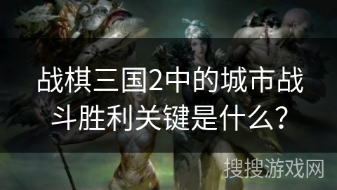 战棋三国2中的城市战斗胜利关键是什么？
