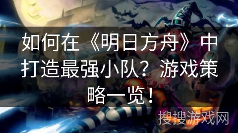 如何在《明日方舟》中打造最强小队？游戏策略一览！