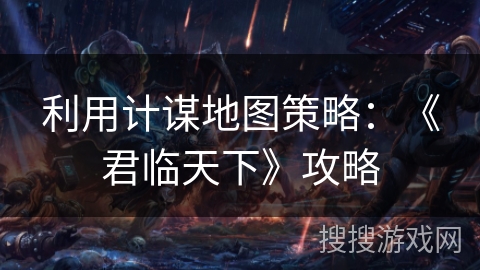 利用计谋地图策略：《君临天下》攻略