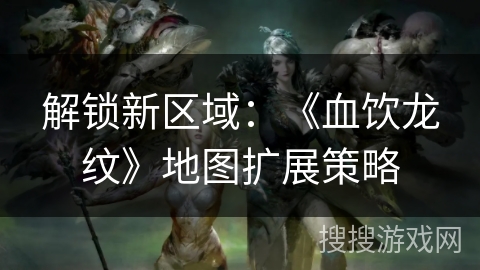 解锁新区域：《血饮龙纹》地图扩展策略