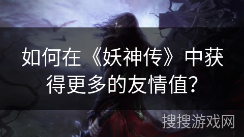 如何在《妖神传》中获得更多的友情值？