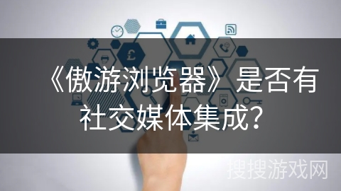 《傲游浏览器》是否有社交媒体集成？