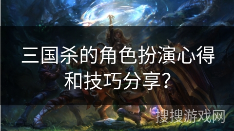 三国杀的角色扮演心得和技巧分享？