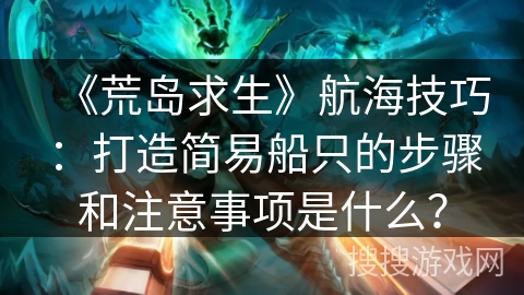 《荒岛求生》航海技巧：打造简易船只的步骤和注意事项是什么？