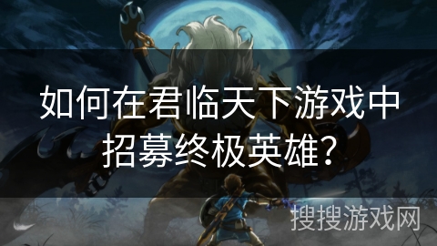 如何在君临天下游戏中招募终极英雄？