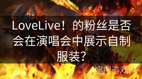 LoveLive！的粉丝是否会在演唱会中展示自制服装？
