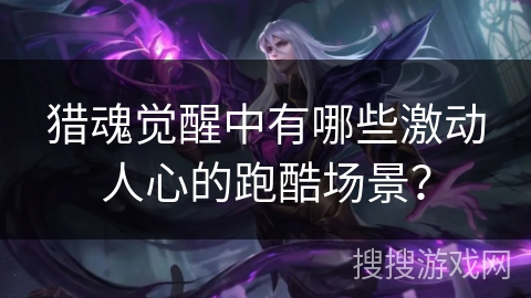 猎魂觉醒中有哪些激动人心的跑酷场景？