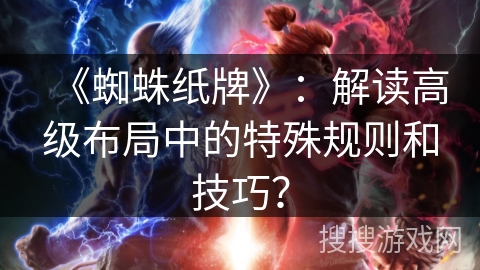 《蜘蛛纸牌》：解读高级布局中的特殊规则和技巧？