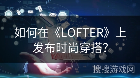 如何在《LOFTER》上发布时尚穿搭？