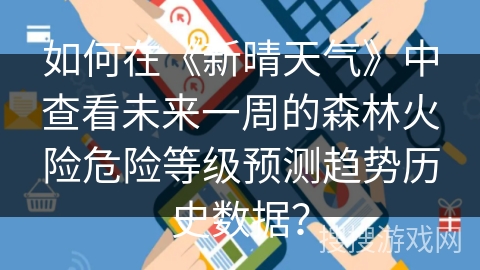 如何在《新晴天气》中查看未来一周的森林火险危险等级预测趋势历史数据？