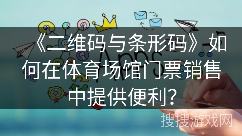 《二维码与条形码》如何在体育场馆门票销售中提供便利？