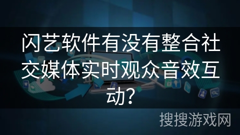 闪艺软件有没有整合社交媒体实时观众音效互动？