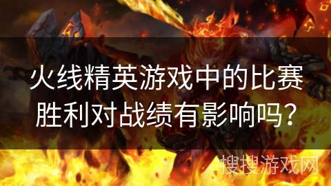 火线精英游戏中的比赛胜利对战绩有影响吗？
