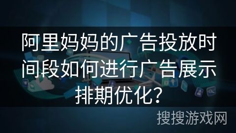 阿里妈妈的广告投放时间段如何进行广告展示排期优化？