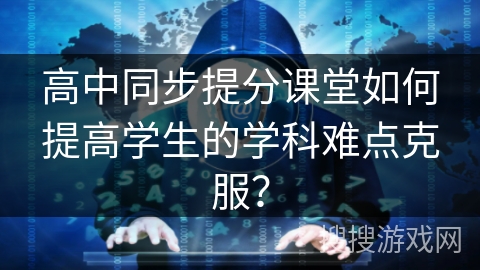 高中同步提分课堂如何提高学生的学科难点克服？