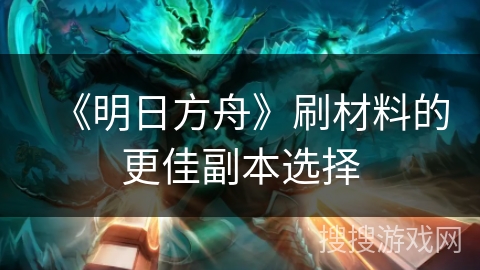 《明日方舟》刷材料的更佳副本选择