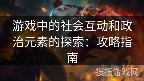 游戏中的社会互动和政治元素的探索：攻略指南