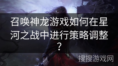 召唤神龙游戏如何在星河之战中进行策略调整？