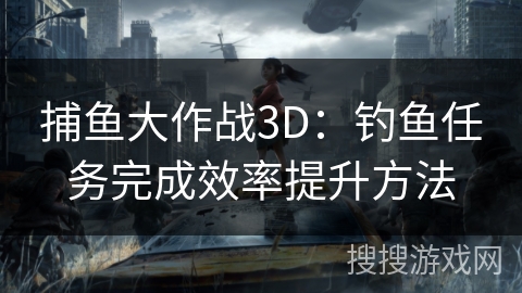 捕鱼大作战3D：钓鱼任务完成效率提升方法