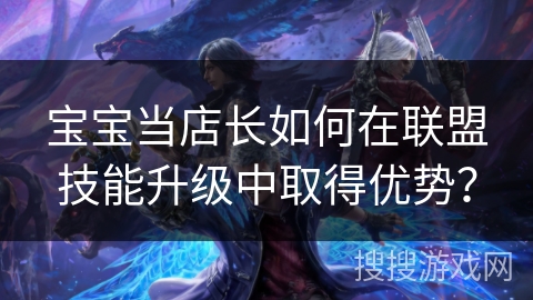 宝宝当店长如何在联盟技能升级中取得优势？