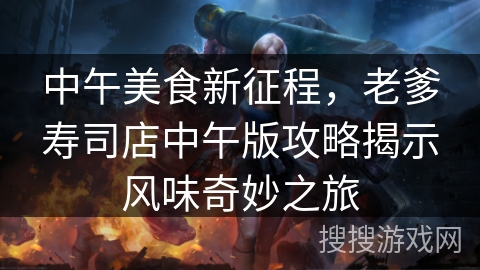 中午美食新征程，老爹寿司店中午版攻略揭示风味奇妙之旅