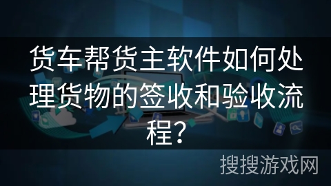 货车帮货主软件如何处理货物的签收和验收流程？