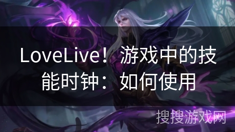 LoveLive！游戏中的技能时钟：如何使用