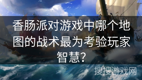 香肠派对游戏中哪个地图的战术最为考验玩家智慧？