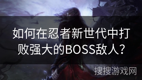 如何在忍者新世代中打败强大的BOSS敌人？