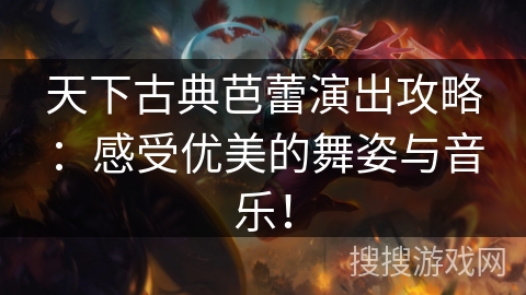 天下古典芭蕾演出攻略：感受优美的舞姿与音乐！