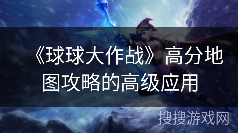 《球球大作战》高分地图攻略的高级应用