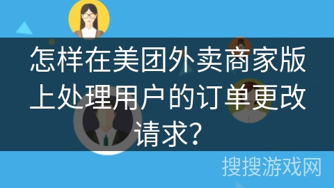 怎样在美团外卖商家版上处理用户的订单更改请求？