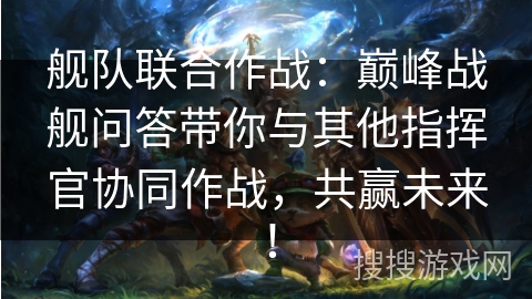 舰队联合作战：巅峰战舰问答带你与其他指挥官协同作战，共赢未来！