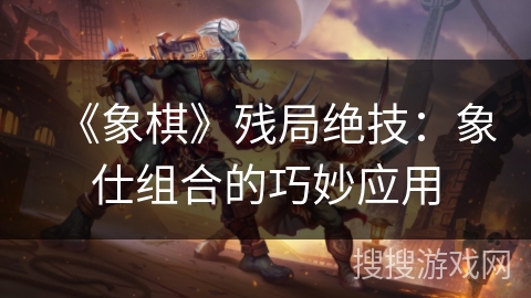 《象棋》残局绝技：象仕组合的巧妙应用