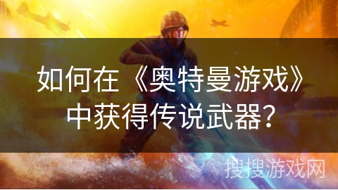 如何在《奥特曼游戏》中获得传说武器？