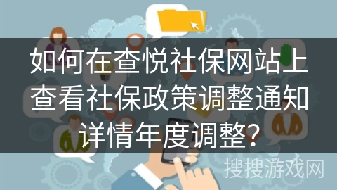 如何在查悦社保网站上查看社保政策调整通知详情年度调整？