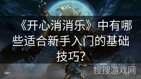 《开心消消乐》中有哪些适合新手入门的基础技巧？