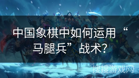 中国象棋中如何运用“马腿兵”战术？