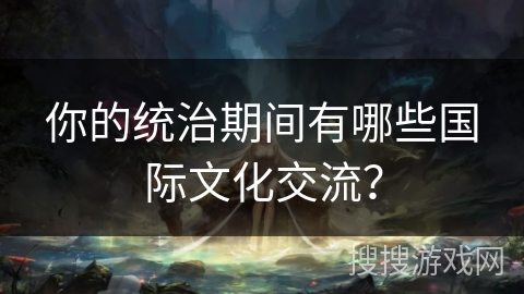 你的统治期间有哪些国际文化交流？