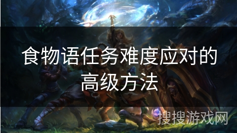 食物语任务难度应对的高级方法