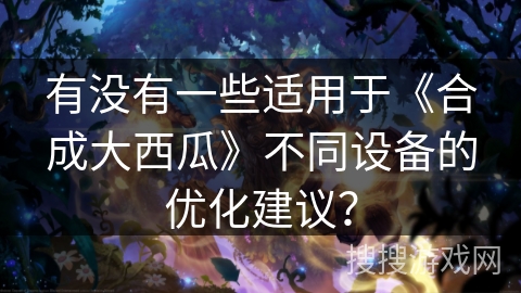 有没有一些适用于《合成大西瓜》不同设备的优化建议？