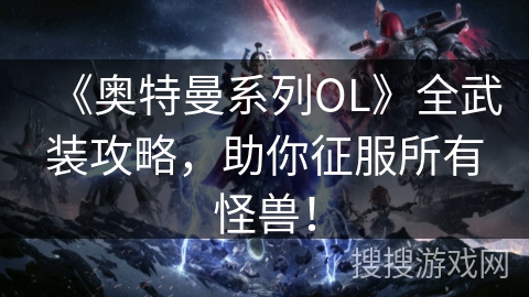 《奥特曼系列OL》全武装攻略，助你征服所有怪兽！