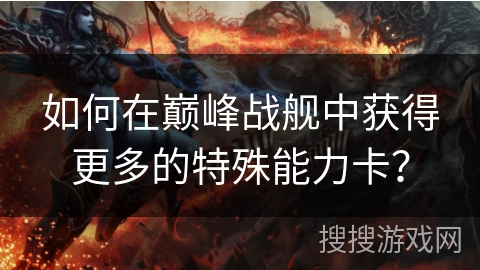 如何在巅峰战舰中获得更多的特殊能力卡？