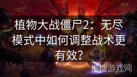 植物大战僵尸2：无尽模式中如何调整战术更有效？