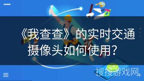 《我查查》的实时交通摄像头如何使用？